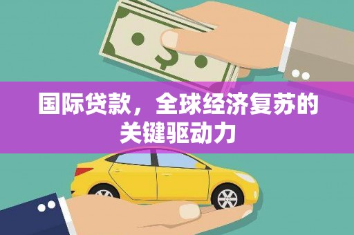 西充国际贷款，全球经济复苏的关键驱动力