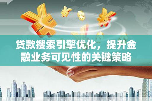 西充贷款搜索引擎优化，提升金融业务可见性的关键策略