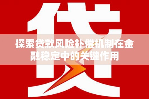 西充探索贷款风险补偿机制在金融稳定中的关键作用
