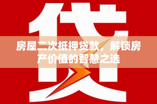 西充房屋二次抵押贷款，解锁房产价值的智慧之选