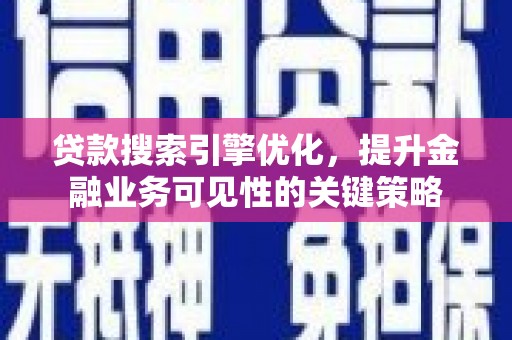 西充贷款搜索引擎优化，提升金融业务可见性的关键策略