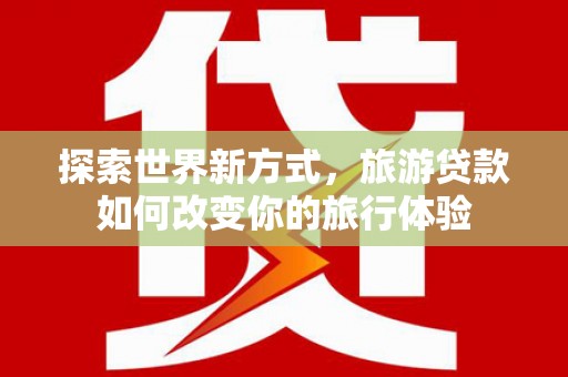 西充探索世界新方式，旅游贷款如何改变你的旅行体验