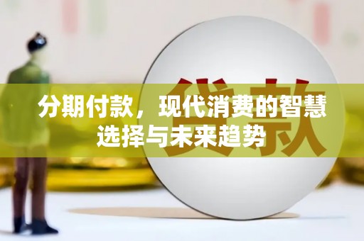 西充分期付款，现代消费的智慧选择与未来趋势