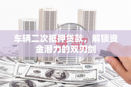 西充车辆二次抵押贷款，解锁资金潜力的双刃剑