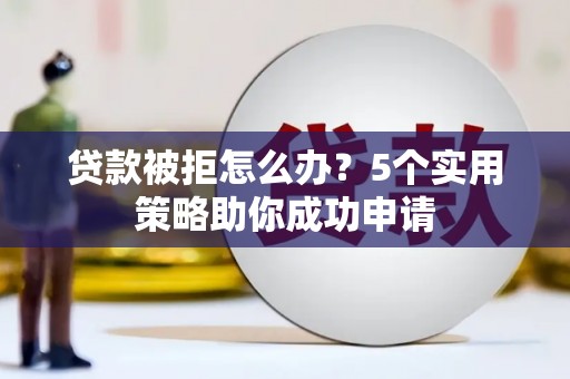西充贷款被拒怎么办？5个实用策略助你成功申请