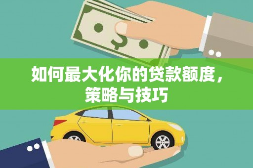 西充如何最大化你的贷款额度，策略与技巧