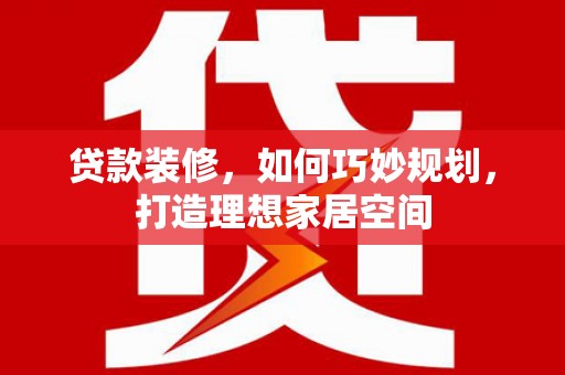 西充贷款装修，如何巧妙规划，打造理想家居空间