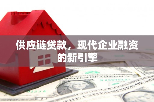 西充供应链贷款，现代企业融资的新引擎