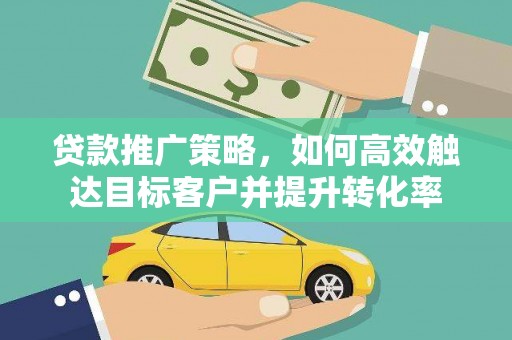 西充贷款推广策略，如何高效触达目标客户并提升转化率
