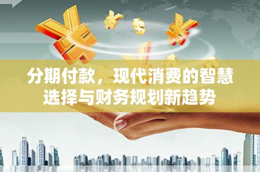 西充分期付款，现代消费的智慧选择与财务规划新趋势