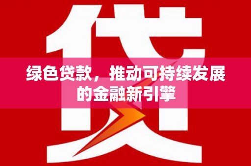 西充绿色贷款，推动可持续发展的金融新引擎