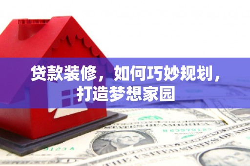 西充贷款装修，如何巧妙规划，打造梦想家园