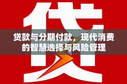 西充贷款与分期付款，现代消费的智慧选择与风险管理