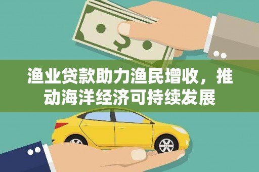 西充渔业贷款助力渔民增收，推动海洋经济可持续发展