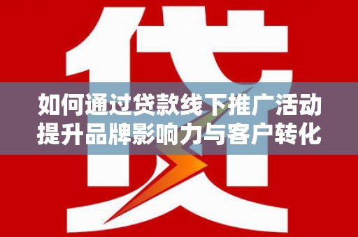 西充如何通过贷款线下推广活动提升品牌影响力与客户转化率