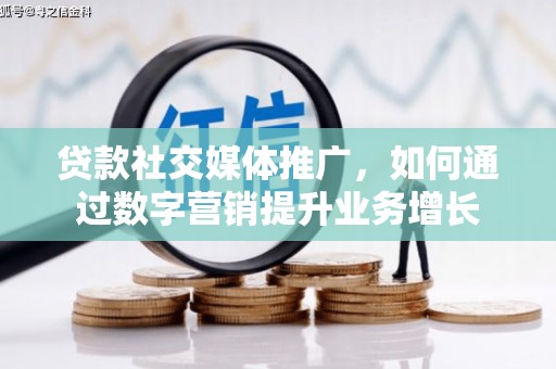 西充贷款社交媒体推广，如何通过数字营销提升业务增长