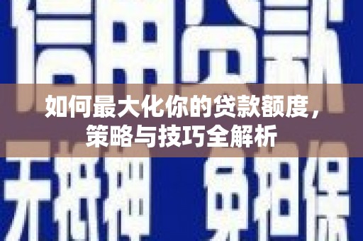 西充如何最大化你的贷款额度，策略与技巧全解析