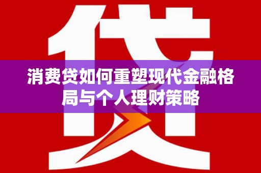 西充消费贷如何重塑现代金融格局与个人理财策略
