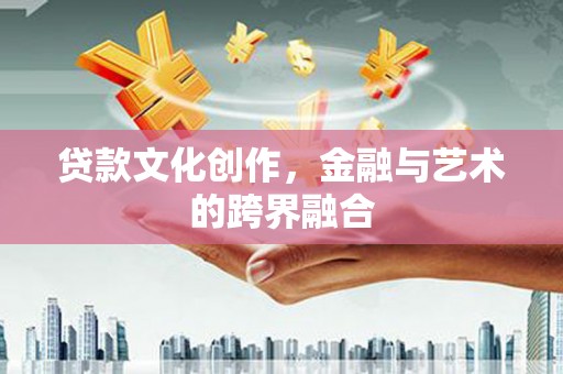 西充贷款文化创作，金融与艺术的跨界融合