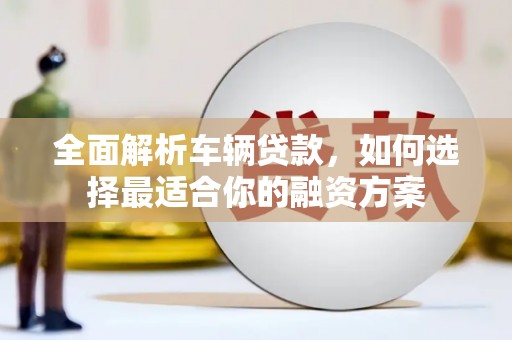 西充全面解析车辆贷款，如何选择最适合你的融资方案
