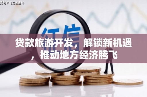 西充贷款旅游开发，解锁新机遇，推动地方经济腾飞