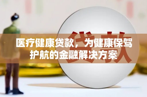 西充医疗健康贷款，为健康保驾护航的金融解决方案
