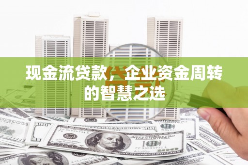 西充现金流贷款，企业资金周转的智慧之选