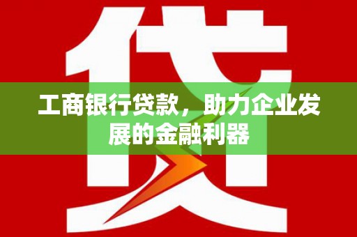 西充工商银行贷款，助力企业发展的金融利器