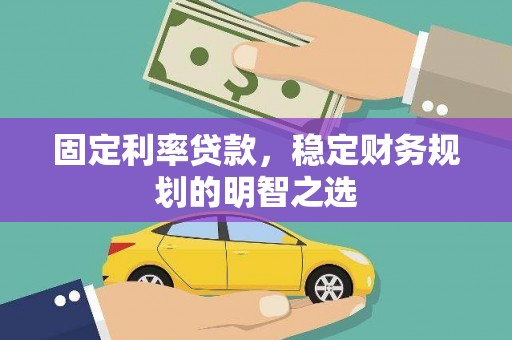 西充固定利率贷款，稳定财务规划的明智之选