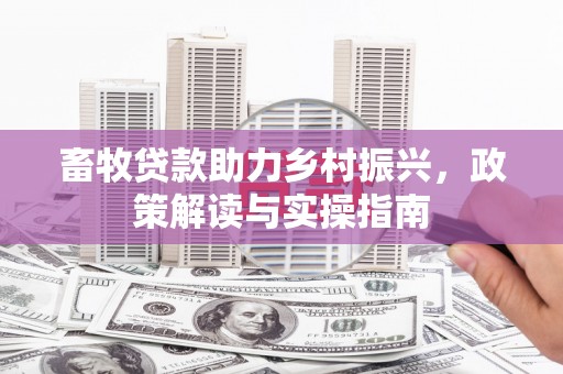 西充畜牧贷款助力乡村振兴，政策解读与实操指南