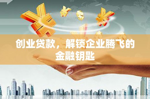 西充创业贷款，解锁企业腾飞的金融钥匙